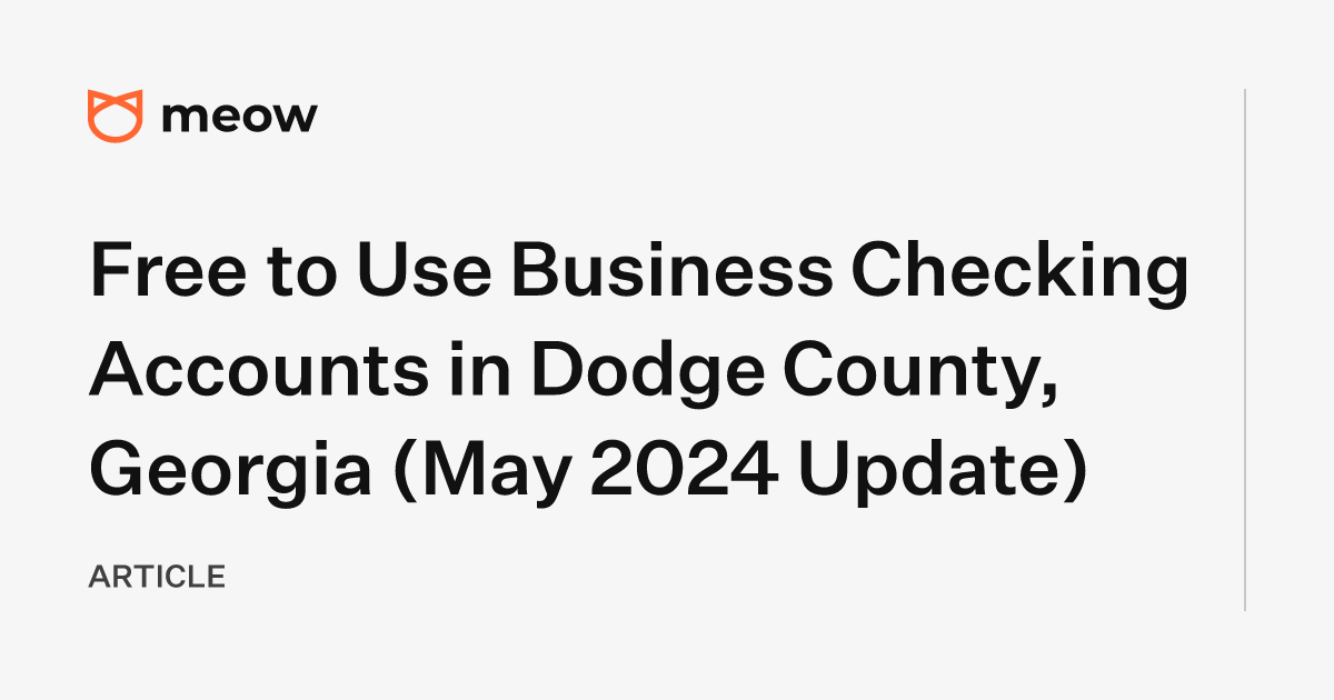 Free to Use Business Checking Accounts in Dodge County, Georgia (May 2024 Update)