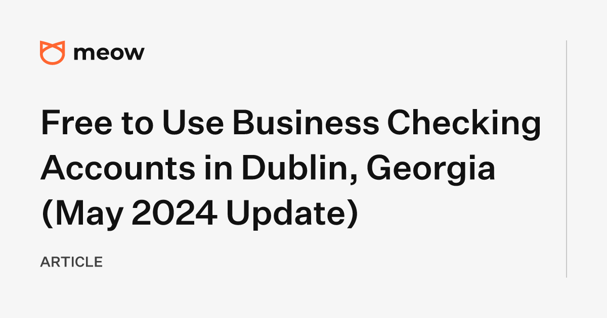Free to Use Business Checking Accounts in Dublin, Georgia (May 2024 Update)