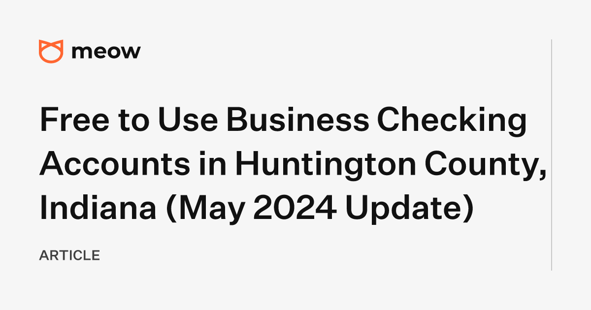 Free to Use Business Checking Accounts in Huntington County, Indiana (May 2024 Update)