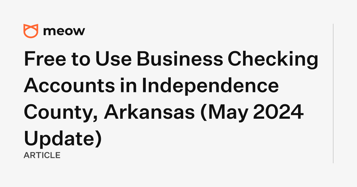 Free to Use Business Checking Accounts in Independence County, Arkansas (May 2024 Update)