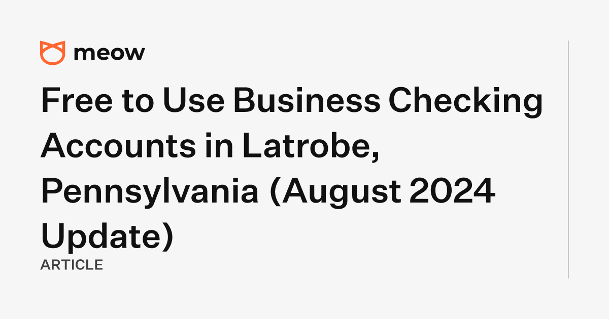 Free to Use Business Checking Accounts in Latrobe, Pennsylvania (August 2024 Update)