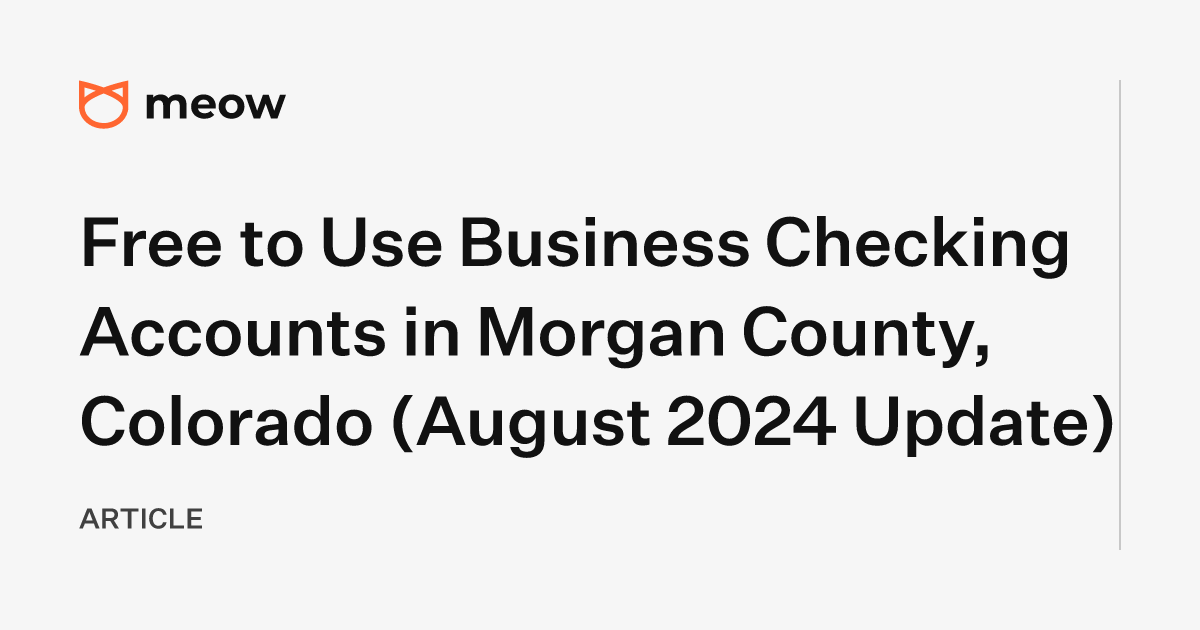 Free to Use Business Checking Accounts in Morgan County, Colorado (August 2024 Update)