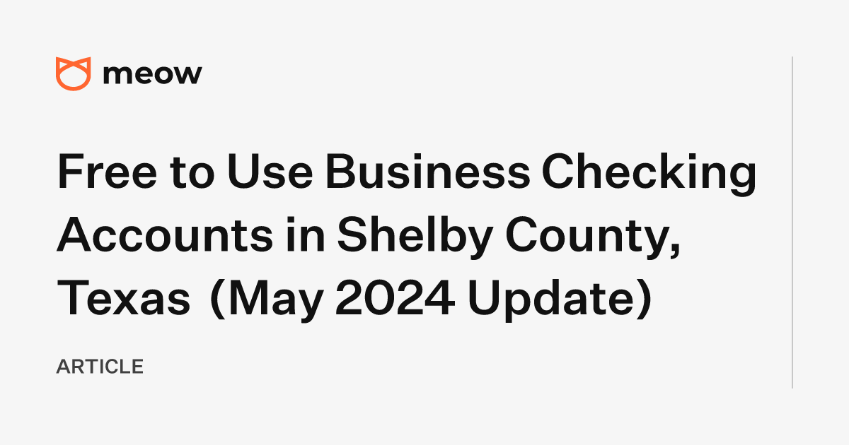 Free to Use Business Checking Accounts in Shelby County, Texas (May 2024 Update)