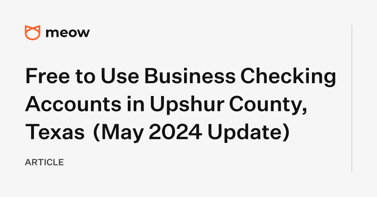 Free to Use Business Checking Accounts in Upshur County, Texas (May 2024 Update)